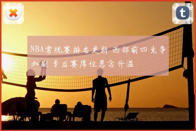 NBA常规赛排名更新 西部前四竞争加剧 季后赛席位悬念升温