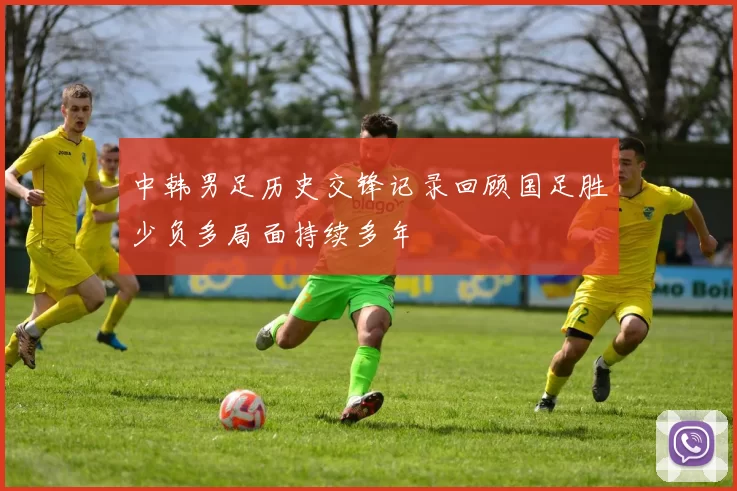 中韩男足历史交锋记录回顾国足胜少负多局面持续多年