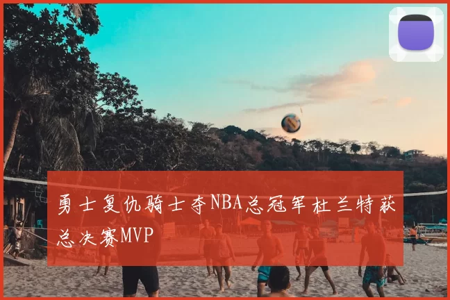 勇士复仇骑士夺NBA总冠军杜兰特获总决赛MVP