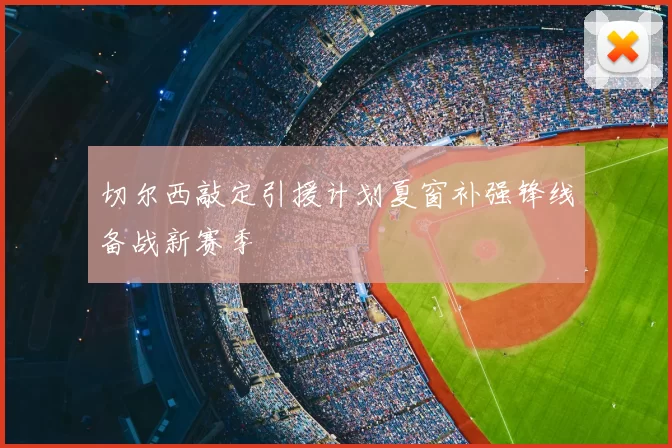 切尔西敲定引援计划夏窗补强锋线备战新赛季