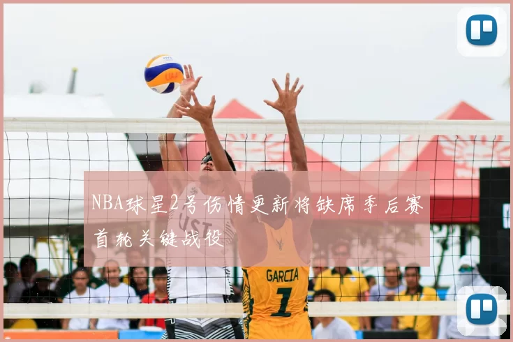 NBA球星2号伤情更新将缺席季后赛首轮关键战役