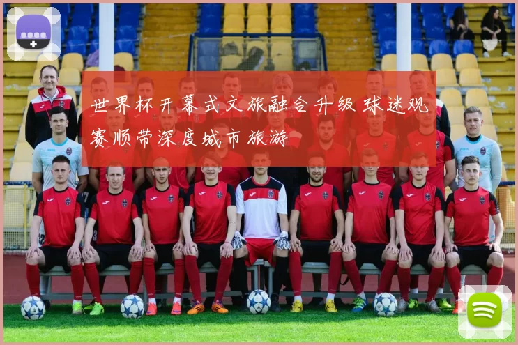 世界杯开幕式文旅融合升级 球迷观赛顺带深度城市旅游