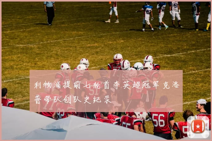 利物浦提前七轮首夺英超冠军克洛普带队创队史纪录