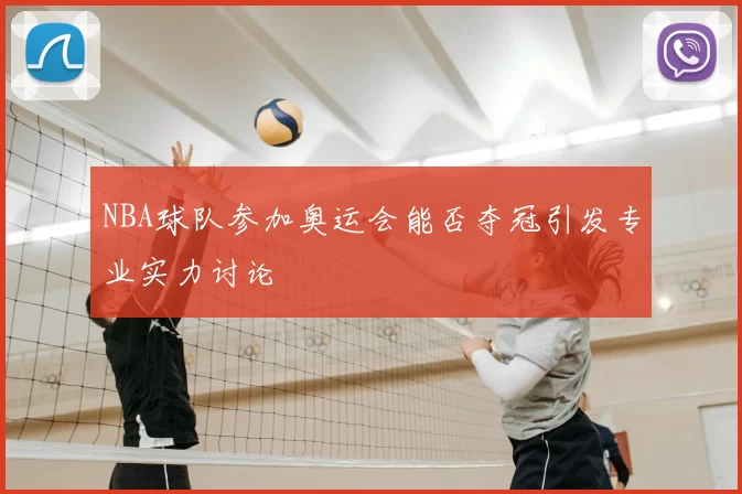 NBA球队参加奥运会能否夺冠引发专业实力讨论