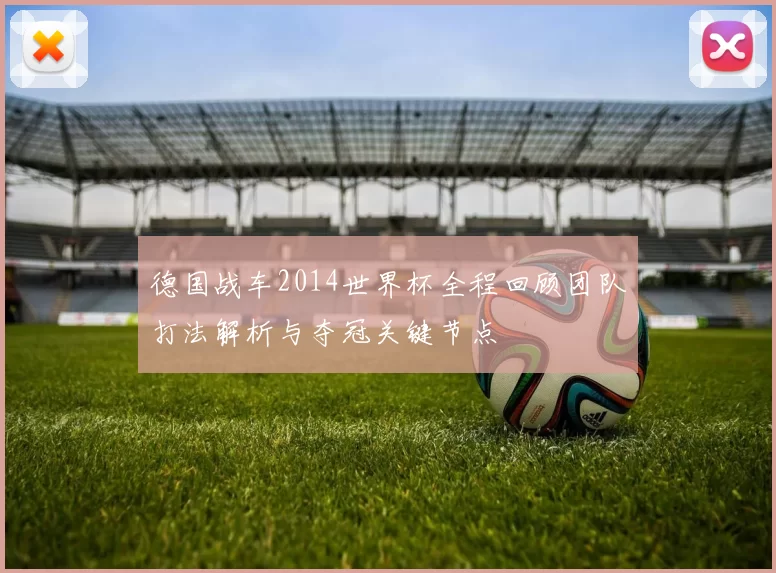 德国战车2014世界杯全程回顾团队打法解析与夺冠关键节点