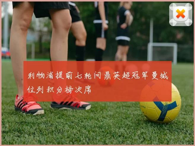 利物浦提前七轮问鼎英超冠军曼城位列积分榜次席