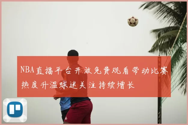 NBA直播平台开放免费观看带动比赛热度升温球迷关注持续增长