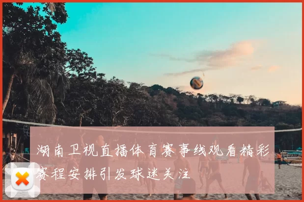 湖南卫视直播体育赛事线观看精彩赛程安排引发球迷关注