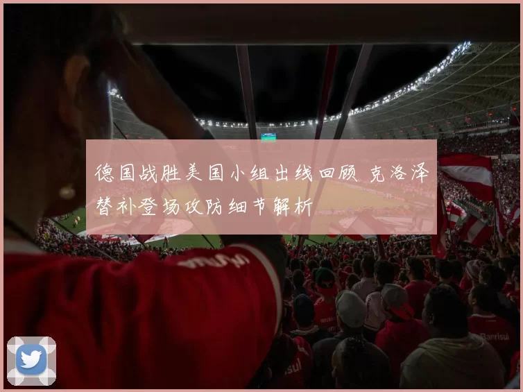德国战胜美国小组出线回顾 克洛泽替补登场攻防细节解析