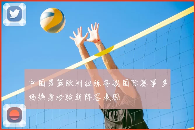 中国男篮欧洲拉练备战国际赛事 多场热身检验新阵容表现