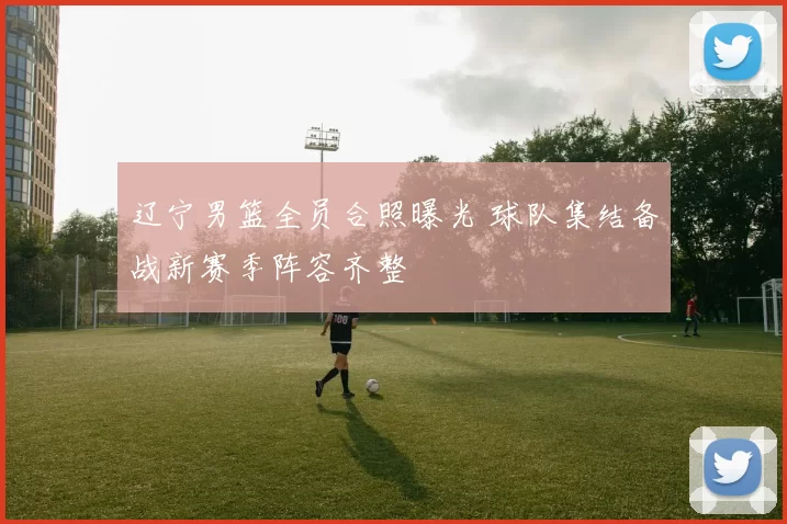 辽宁男篮全员合照曝光 球队集结备战新赛季阵容齐整