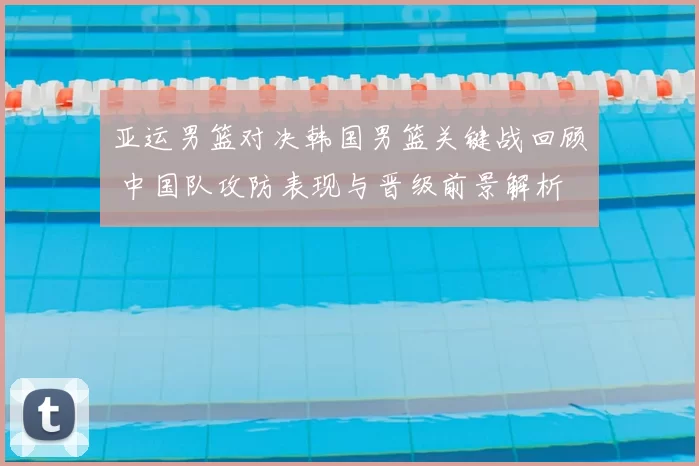 亚运男篮对决韩国男篮关键战回顾 中国队攻防表现与晋级前景解析