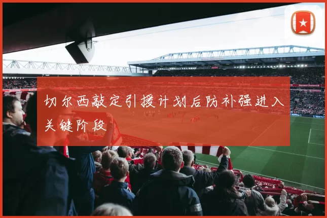 切尔西敲定引援计划后防补强进入关键阶段