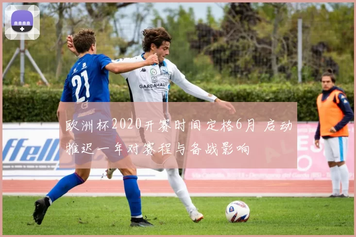 欧洲杯2020开赛时间定格6月 启动推迟一年对赛程与备战影响