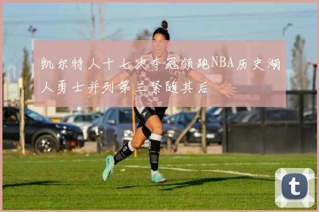 凯尔特人十七次夺冠领跑NBA历史湖人勇士并列第三紧随其后