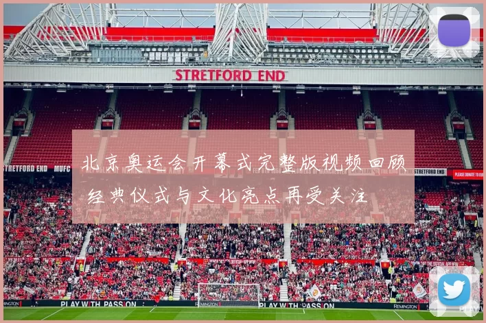 北京奥运会开幕式完整版视频回顾 经典仪式与文化亮点再受关注