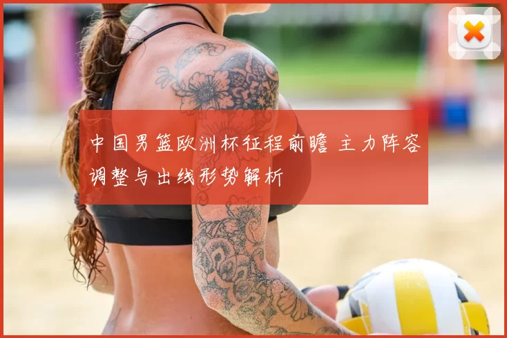 中国男篮欧洲杯征程前瞻 主力阵容调整与出线形势解析