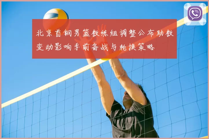 北京首钢男篮教练组调整公布助教变动影响季前备战与轮换策略