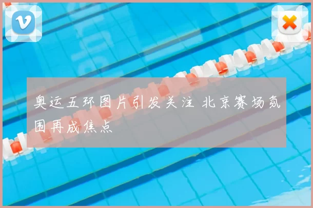 奥运五环图片引发关注 北京赛场氛围再成焦点