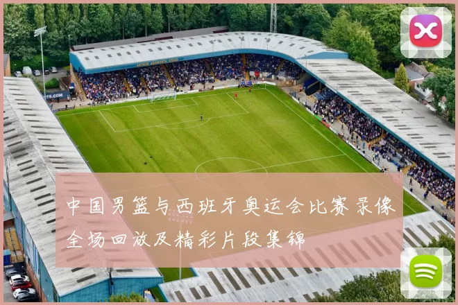 中国男篮与西班牙奥运会比赛录像全场回放及精彩片段集锦