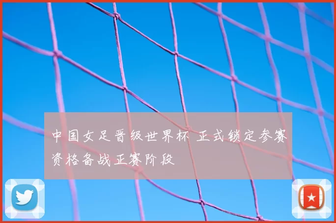 中国女足晋级世界杯 正式锁定参赛资格备战正赛阶段