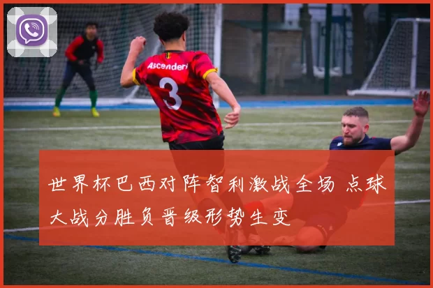 世界杯巴西对阵智利激战全场 点球大战分胜负晋级形势生变