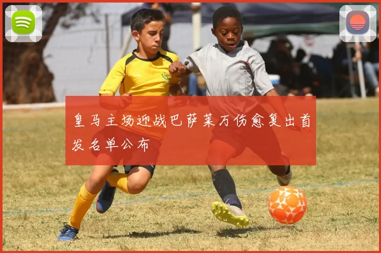 皇马主场迎战巴萨莱万伤愈复出首发名单公布