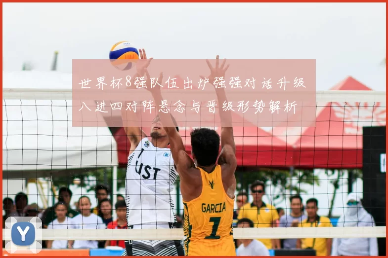 世界杯8强队伍出炉强强对话升级 八进四对阵悬念与晋级形势解析