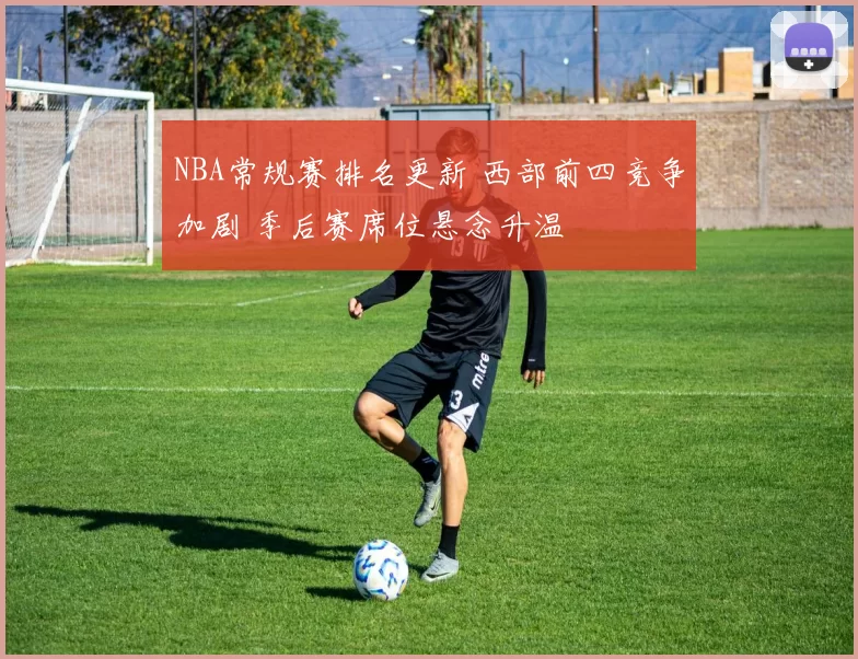NBA常规赛排名更新 西部前四竞争加剧 季后赛席位悬念升温