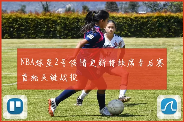 NBA球星2号伤情更新将缺席季后赛首轮关键战役