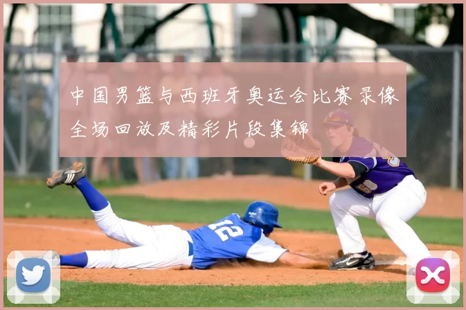 中国男篮与西班牙奥运会比赛录像全场回放及精彩片段集锦