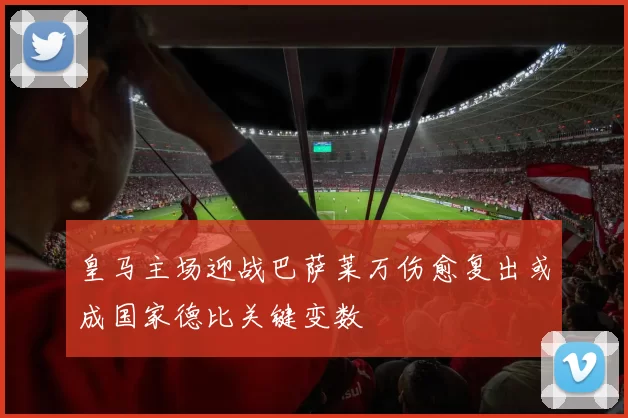 皇马主场迎战巴萨莱万伤愈复出或成国家德比关键变数