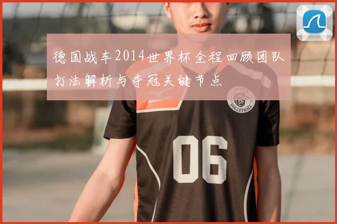 德国战车2014世界杯全程回顾团队打法解析与夺冠关键节点