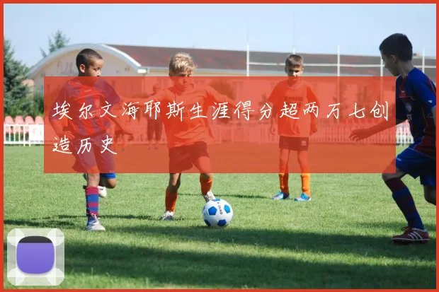 埃尔文海耶斯生涯得分超两万七创造历史