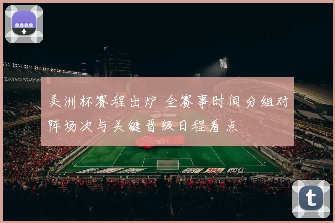 美洲杯赛程出炉 全赛事时间分组对阵场次与关键晋级日程看点