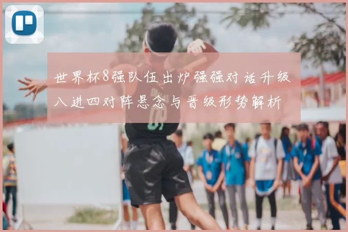 世界杯8强队伍出炉强强对话升级 八进四对阵悬念与晋级形势解析