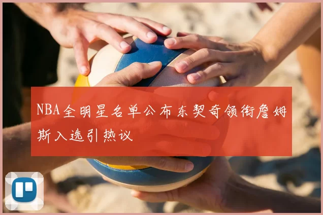 NBA全明星名单公布东契奇领衔詹姆斯入选引热议