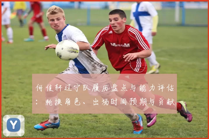 何佳轩辽宁队履历盘点与能力评估：轮换角色、出场时间预期与贡献方向