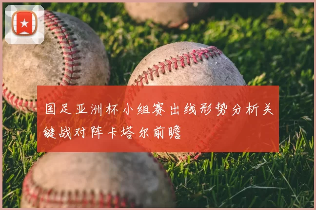 国足亚洲杯小组赛出线形势分析关键战对阵卡塔尔前瞻