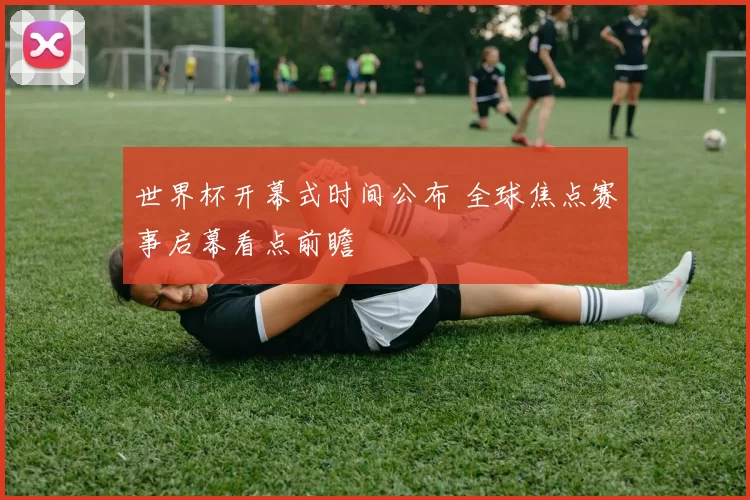 世界杯开幕式时间公布 全球焦点赛事启幕看点前瞻