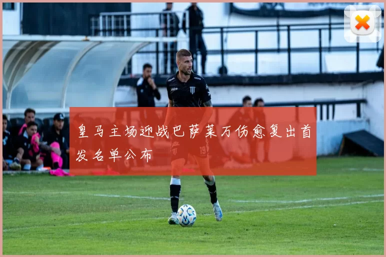 皇马主场迎战巴萨莱万伤愈复出首发名单公布