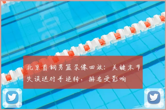北京首钢男篮录像回放：关键末节失误送对手逆转，排名受影响