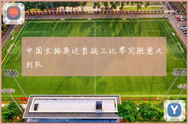 中国女排奥运首战三比零完胜意大利队