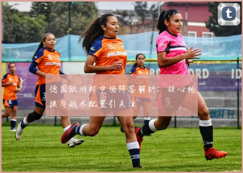 德国欧洲杯中场阵容解析:核心轮换与战术配置引关注