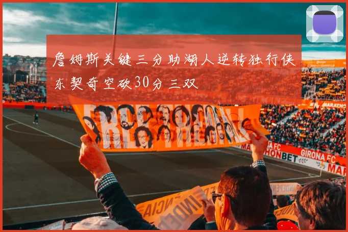 詹姆斯关键三分助湖人逆转独行侠东契奇空砍30分三双