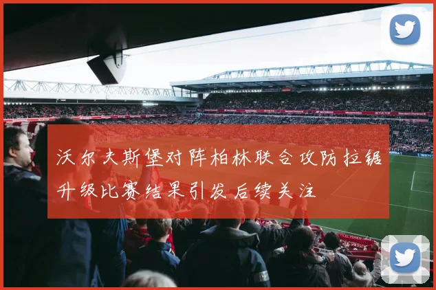 沃尔夫斯堡对阵柏林联合攻防拉锯升级比赛结果引发后续关注