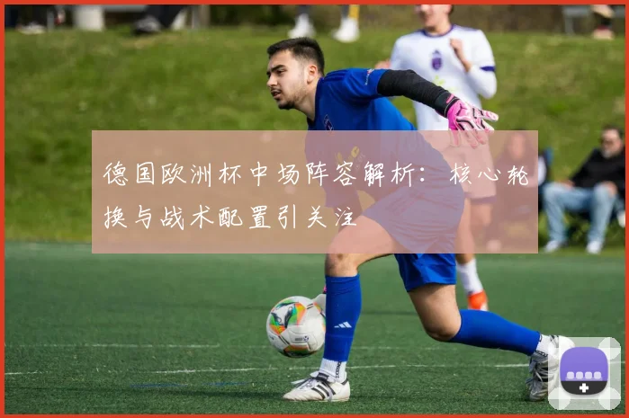 德国欧洲杯中场阵容解析:核心轮换与战术配置引关注