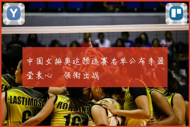 中国女排奥运预选赛名单公布李盈莹袁心玥领衔出战