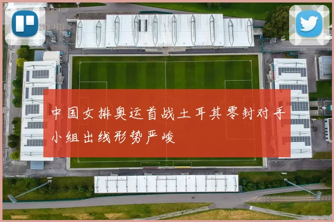 中国女排奥运首战土耳其零封对手小组出线形势严峻