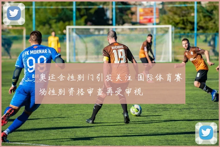奥运会性别门引发关注 国际体育赛场性别资格审查再受审视
